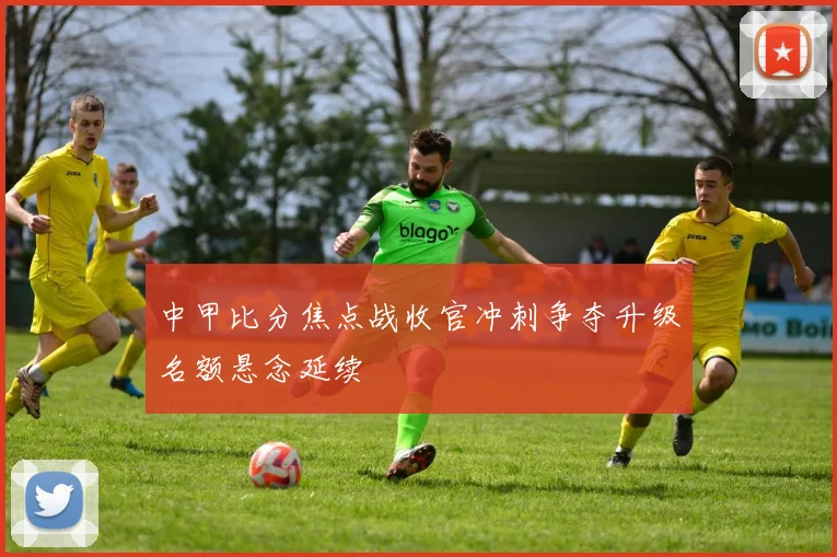 中甲比分焦点战收官冲刺争夺升级名额悬念延续