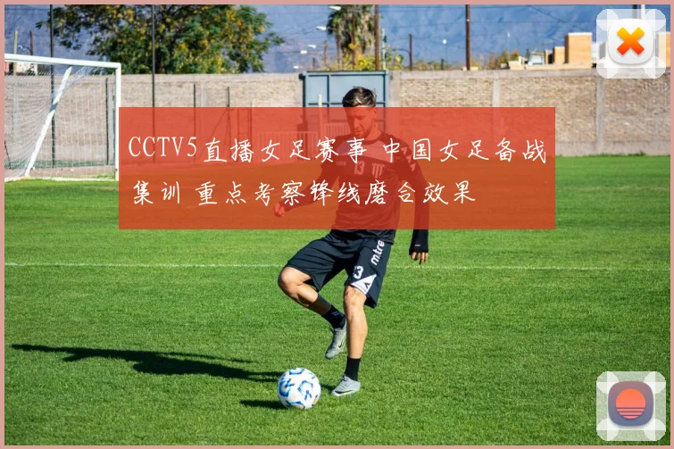 CCTV5直播女足赛事 中国女足备战集训 重点考察锋线磨合效果