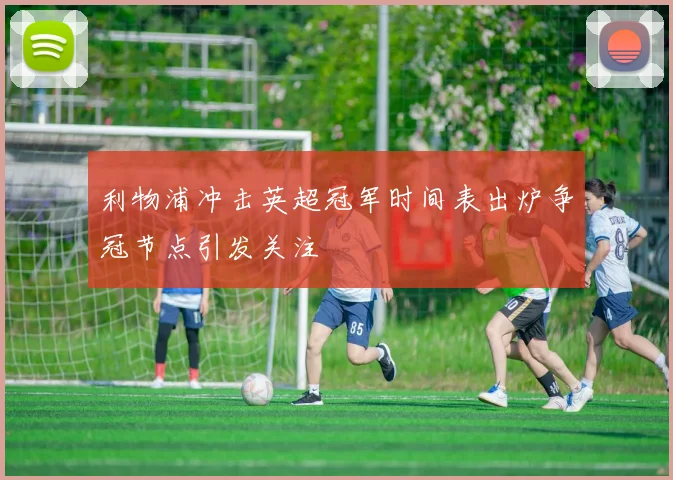 利物浦冲击英超冠军时间表出炉争冠节点引发关注