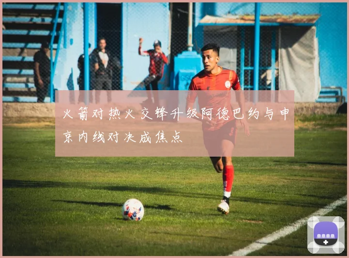 火箭对热火交锋升级阿德巴约与申京内线对决成焦点