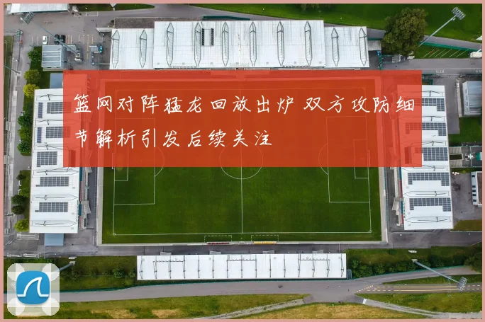 篮网对阵猛龙回放出炉 双方攻防细节解析引发后续关注