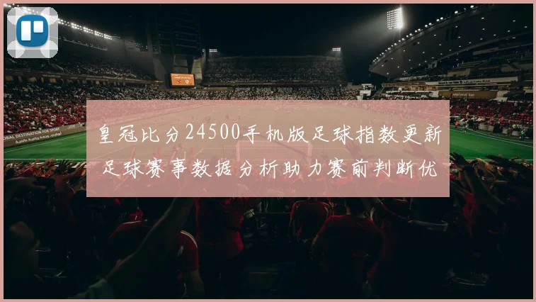 皇冠比分24500手机版足球指数更新 足球赛事数据分析助力赛前判断优化投注技巧