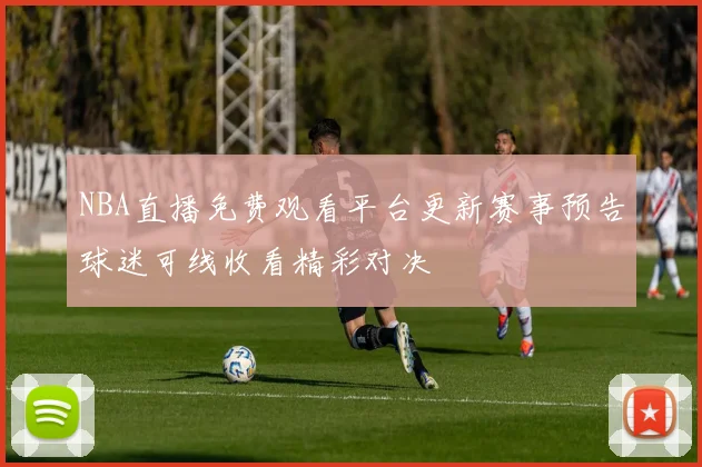 NBA直播免费观看平台更新赛事预告球迷可线收看精彩对决