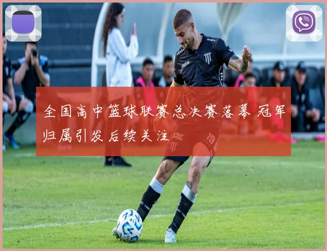 全国高中篮球联赛总决赛落幕 冠军归属引发后续关注