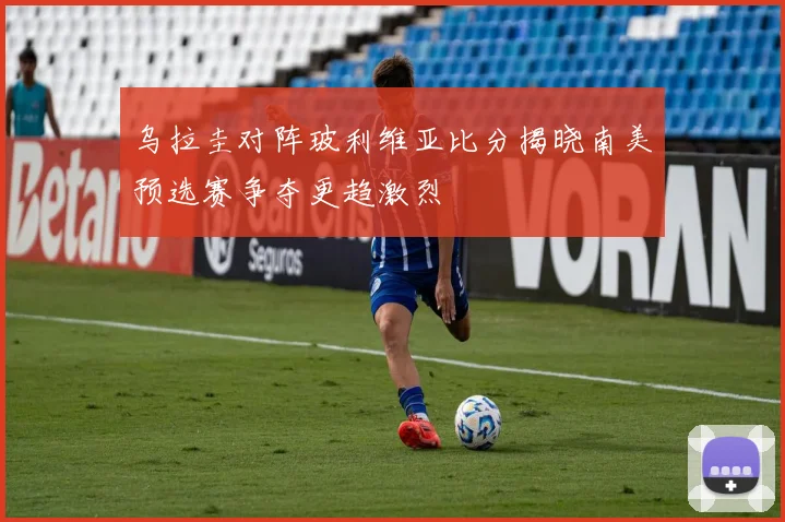 乌拉圭对阵玻利维亚比分揭晓南美预选赛争夺更趋激烈