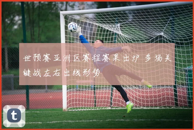 世预赛亚洲区赛程赛果出炉 多场关键战左右出线形势