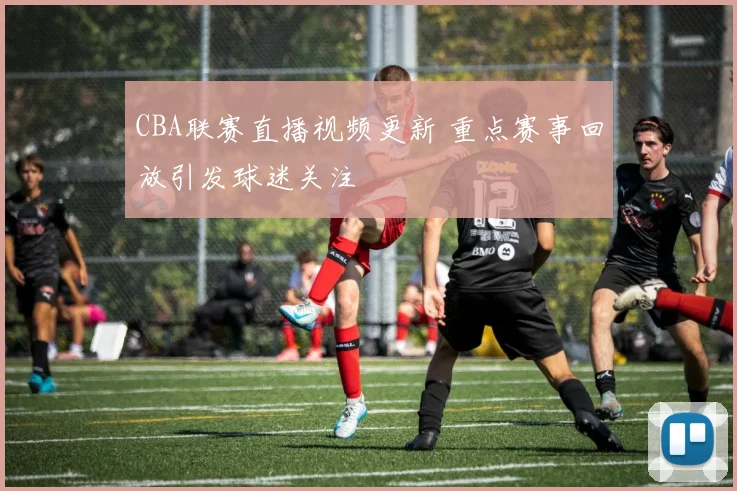 CBA联赛直播视频更新 重点赛事回放引发球迷关注