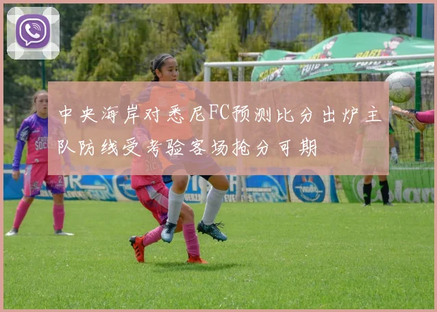 中央海岸对悉尼FC预测比分出炉主队防线受考验客场抢分可期