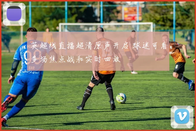 英超线直播超清原声开启 球迷可看多场焦点战和实时回放