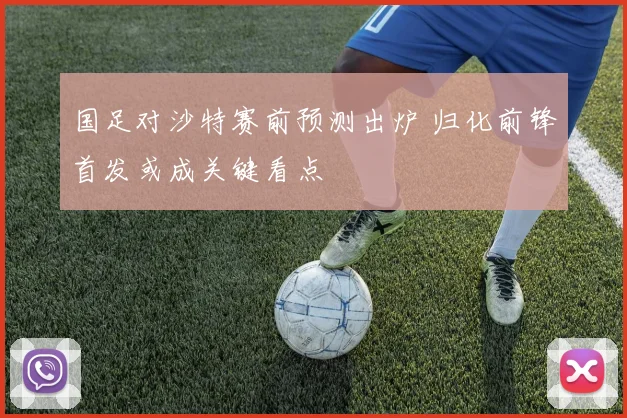 国足对沙特赛前预测出炉 归化前锋首发或成关键看点