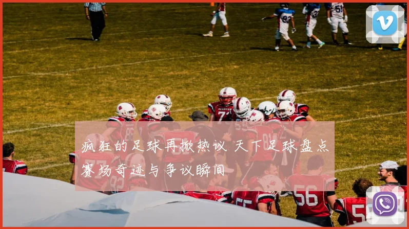 疯狂的足球再掀热议 天下足球盘点赛场奇迹与争议瞬间