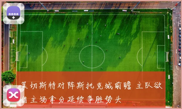 莱切斯特对阵斯托克城前瞻 主队欲借主场拿分延续争胜势头