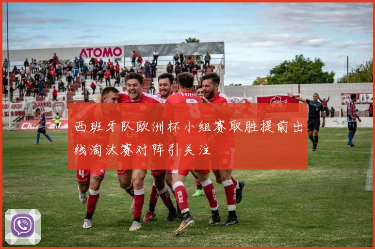 西班牙队欧洲杯小组赛取胜提前出线淘汰赛对阵引关注
