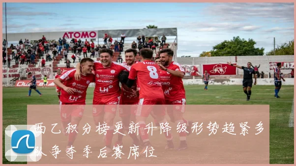 西乙积分榜更新升降级形势趋紧多队争夺季后赛席位