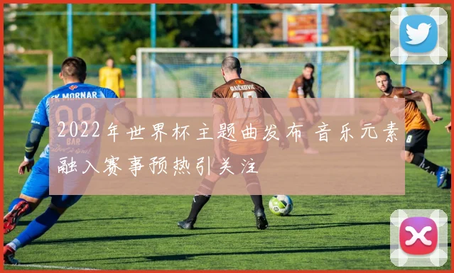 2022年世界杯主题曲发布 音乐元素融入赛事预热引关注