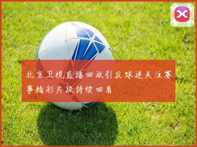 北京卫视直播回放引发球迷关注赛事精彩片段持续回看