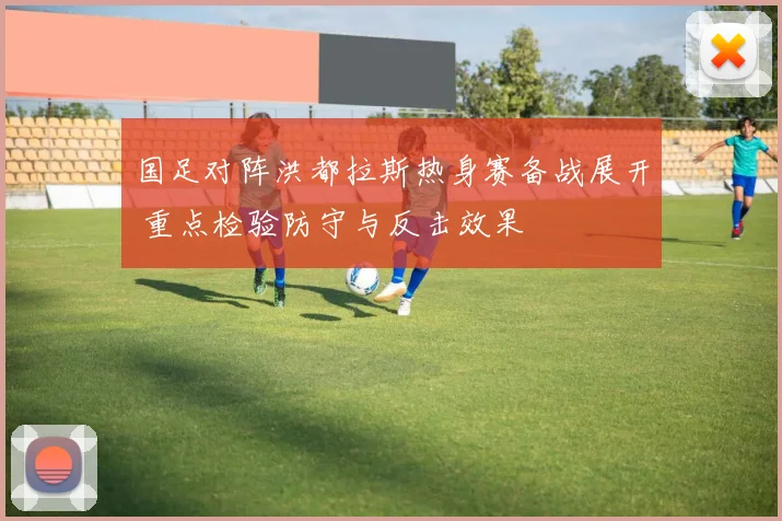 国足对阵洪都拉斯热身赛备战展开 重点检验防守与反击效果