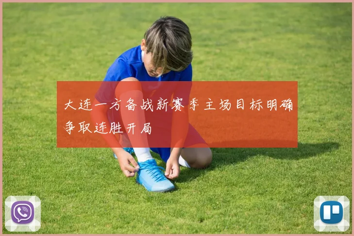 大连一方备战新赛季主场目标明确争取连胜开局