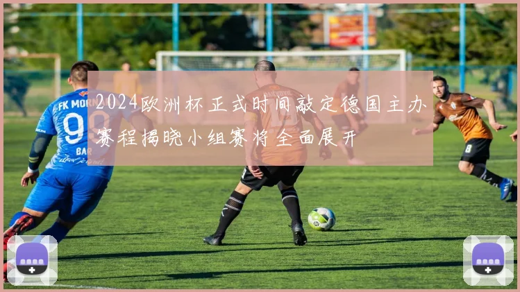 2024欧洲杯正式时间敲定德国主办赛程揭晓小组赛将全面展开