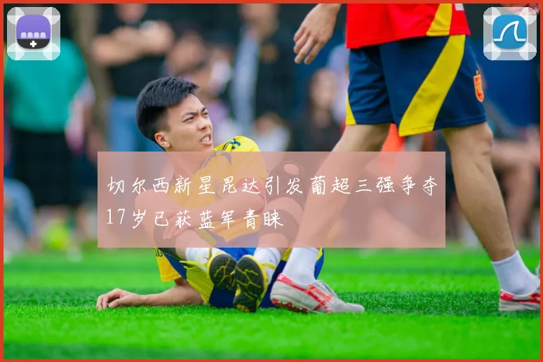 切尔西新星昆达引发葡超三强争夺17岁已获蓝军青睐