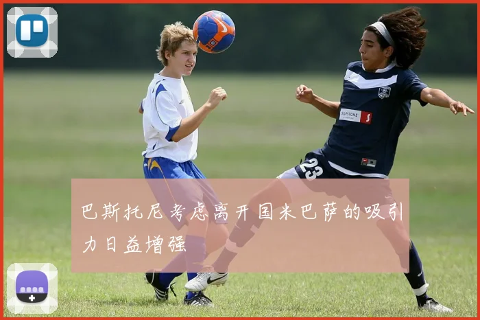 巴斯托尼考虑离开国米巴萨的吸引力日益增强