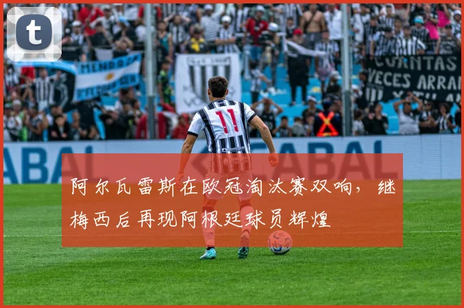 阿尔瓦雷斯在欧冠淘汰赛双响，继梅西后再现阿根廷球员辉煌