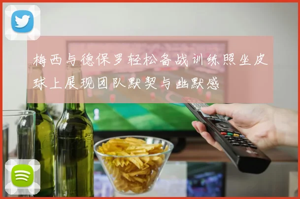 梅西与德保罗轻松备战训练照坐皮球上展现团队默契与幽默感