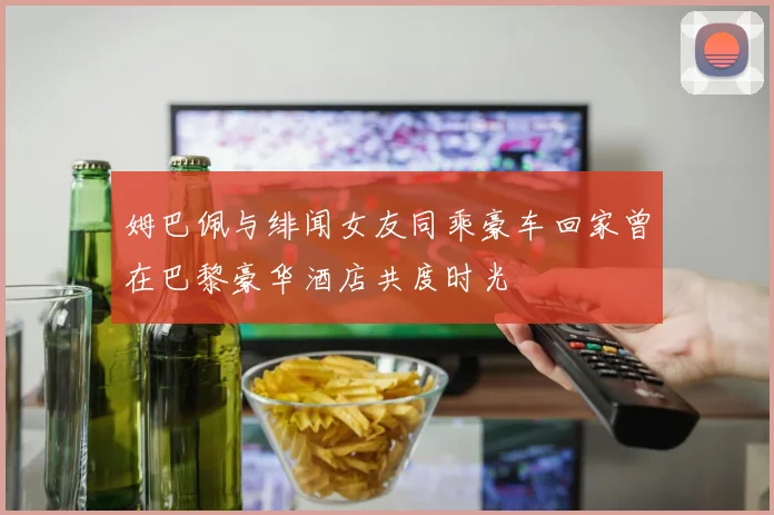 姆巴佩与绯闻女友同乘豪车回家曾在巴黎豪华酒店共度时光