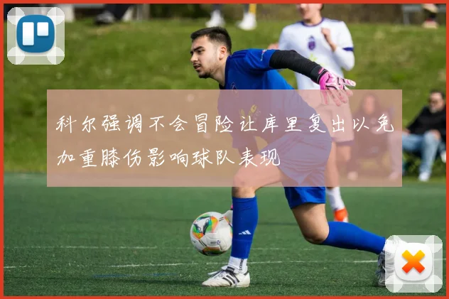 科尔强调不会冒险让库里复出以免加重膝伤影响球队表现