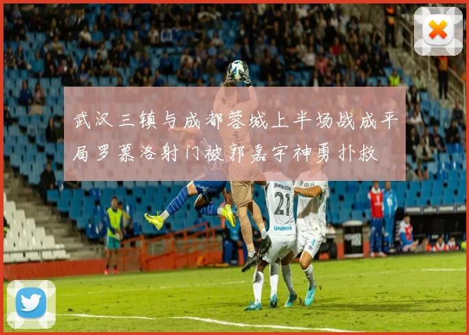 武汉三镇与成都蓉城上半场战成平局罗慕洛射门被郭嘉宇神勇扑救