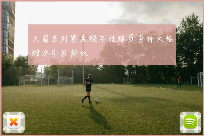 火箭系列赛表现不佳球员身价大幅缩水引发热议