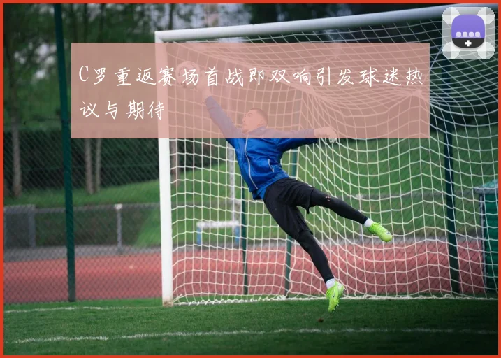 C罗重返赛场首战即双响引发球迷热议与期待