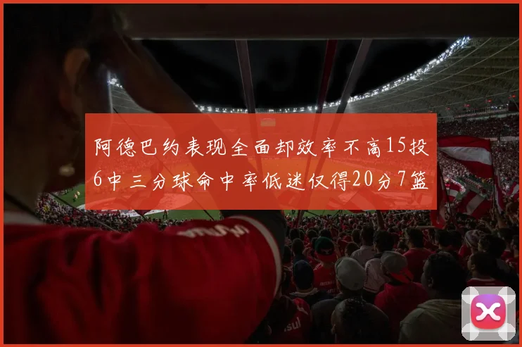 阿德巴约表现全面却效率不高15投6中三分球命中率低迷仅得20分7篮板