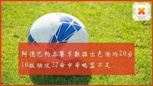 阿德巴约本赛季数据出色场均20分10板助攻32命中率略显不足