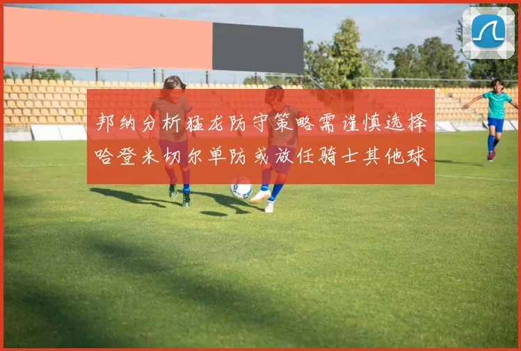 邦纳分析猛龙防守策略需谨慎选择哈登米切尔单防或放任骑士其他球员发挥