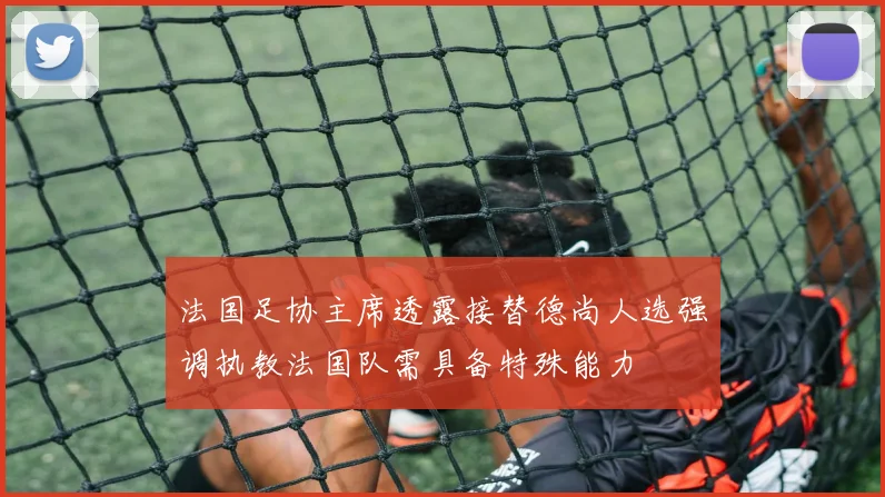 法国足协主席透露接替德尚人选强调执教法国队需具备特殊能力