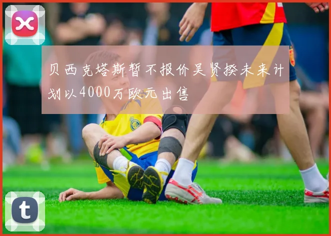 贝西克塔斯暂不报价吴贤揆未来计划以4000万欧元出售