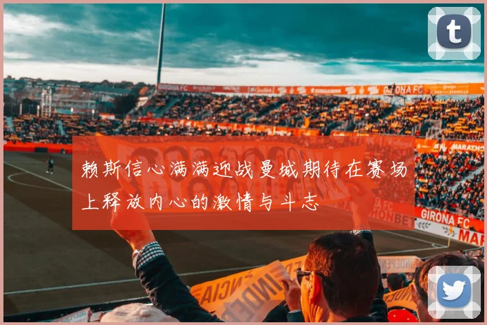 赖斯信心满满迎战曼城期待在赛场上释放内心的激情与斗志