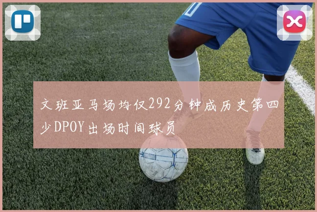 文班亚马场均仅292分钟成历史第四少DPOY出场时间球员