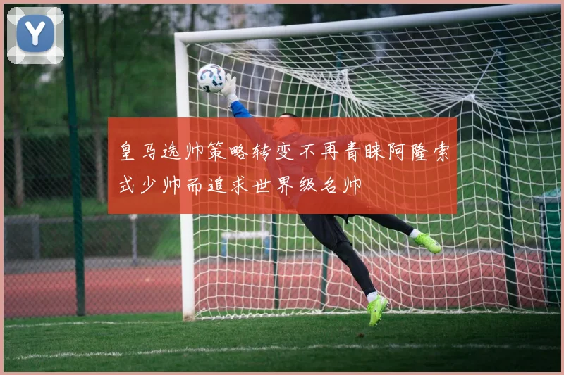 皇马选帅策略转变不再青睐阿隆索式少帅而追求世界级名帅