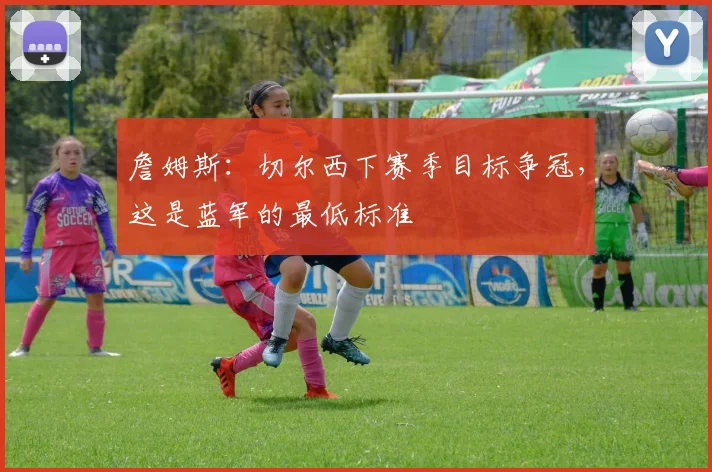 詹姆斯：切尔西下赛季目标争冠，这是蓝军的最低标准