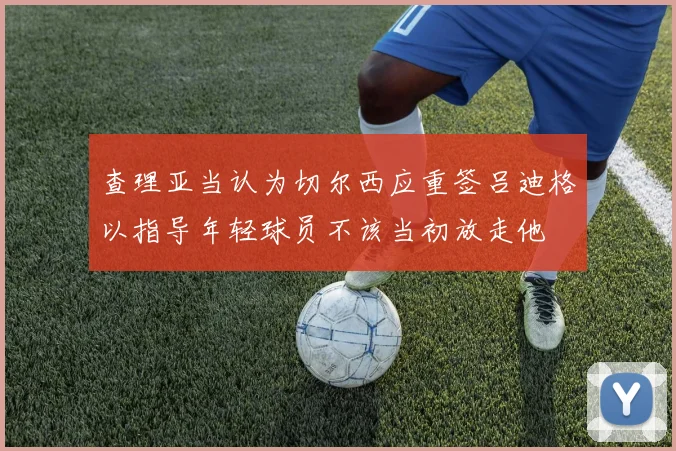 查理亚当认为切尔西应重签吕迪格以指导年轻球员不该当初放走他