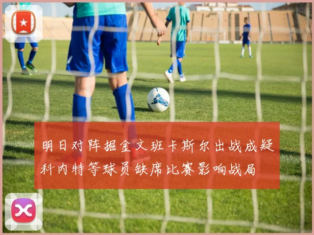 明日对阵掘金文班卡斯尔出战成疑科内特等球员缺席比赛影响战局