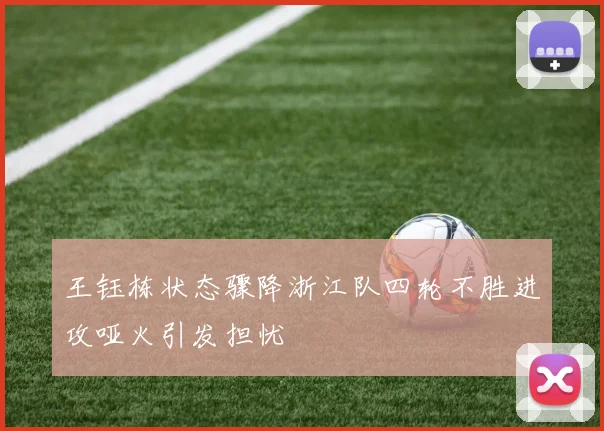 王钰栋状态骤降浙江队四轮不胜进攻哑火引发担忧