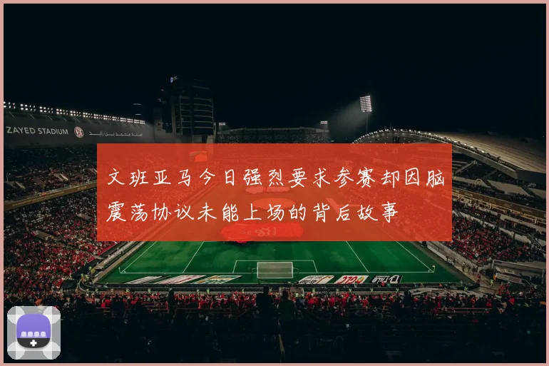 文班亚马今日强烈要求参赛却因脑震荡协议未能上场的背后故事
