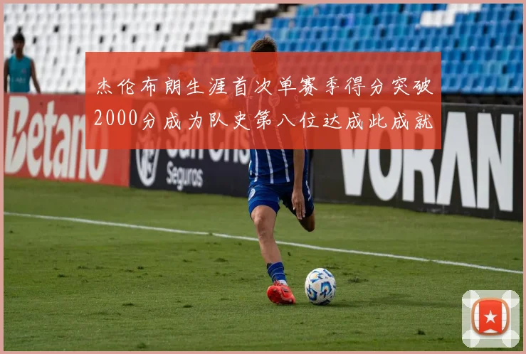 杰伦布朗生涯首次单赛季得分突破2000分成为队史第八位达成此成就的球员
