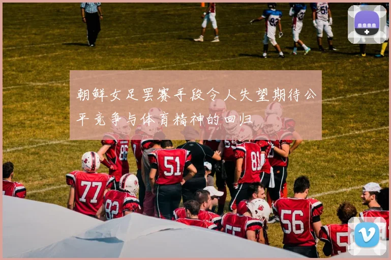 朝鲜女足罢赛手段令人失望期待公平竞争与体育精神的回归