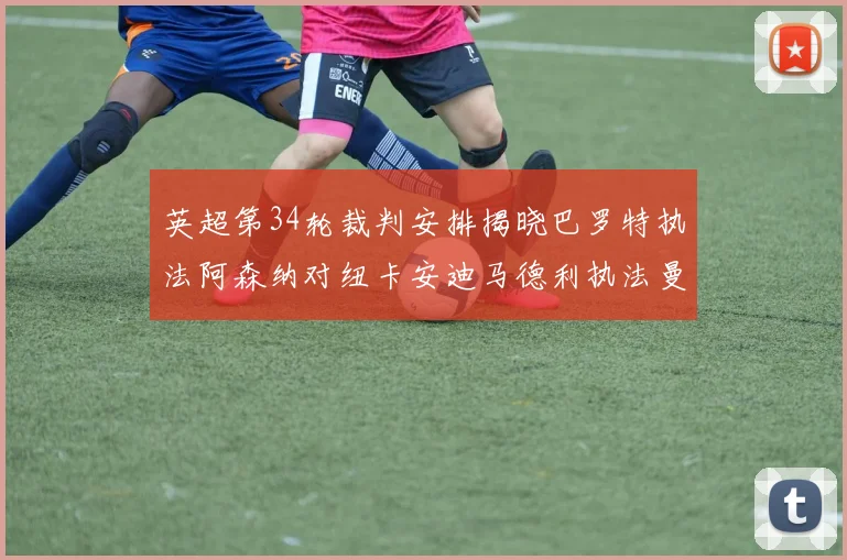 英超第34轮裁判安排揭晓巴罗特执法阿森纳对纽卡安迪马德利执法曼城赛事