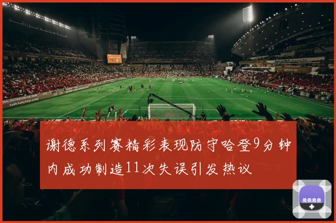 谢德系列赛精彩表现防守哈登9分钟内成功制造11次失误引发热议
