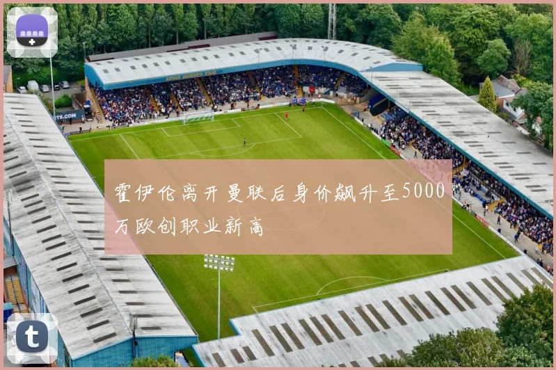 霍伊伦离开曼联后身价飙升至5000万欧创职业新高